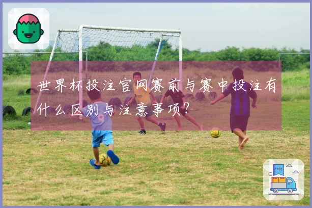 世界杯投注官网赛前与赛中投注有什么区别与注意事项？