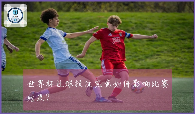 世界杯让球投注究竟如何影响比赛结果？
