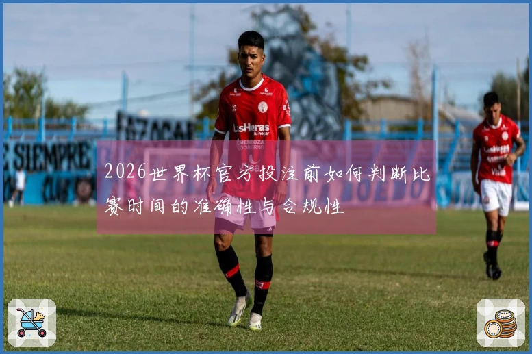 2026世界杯官方投注前如何判断比赛时间的准确性与合规性