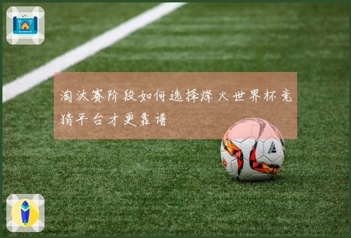 淘汰赛阶段如何选择烽火世界杯竞猜平台才更靠谱