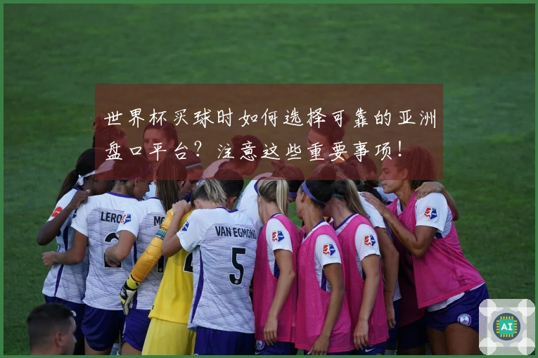 世界杯买球时如何选择可靠的亚洲盘口平台？注意这些重要事项！
