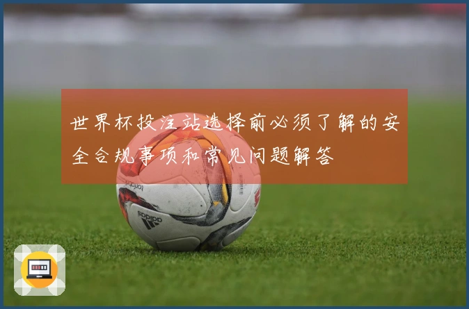 世界杯投注站选择前必须了解的安全合规事项和常见问题解答