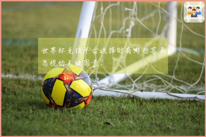 世界杯竞猜平台选择时有哪些容易忽视的关键因素？
