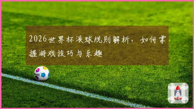 2026世界杯滚球规则解析，如何掌握游戏技巧与乐趣