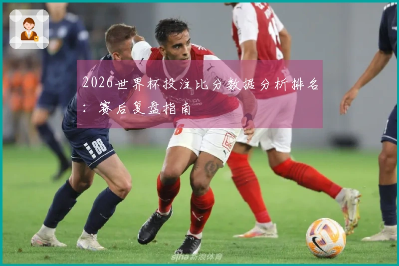 2026世界杯投注比分数据分析排名：赛后复盘指南