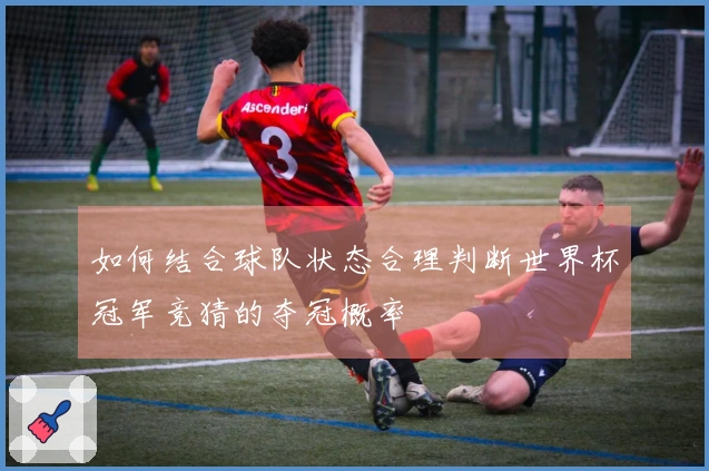 如何结合球队状态合理判断世界杯冠军竞猜的夺冠概率