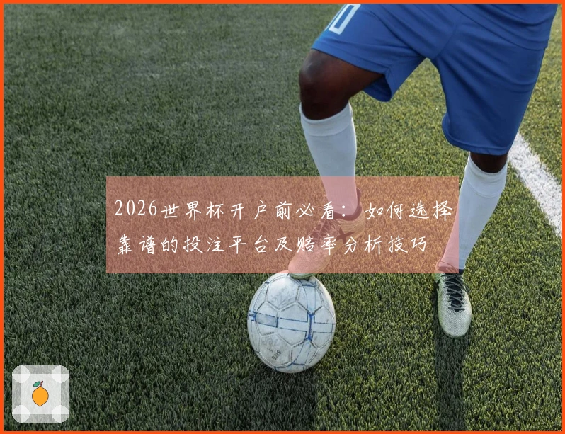 2026世界杯开户前必看：如何选择靠谱的投注平台及赔率分析技巧