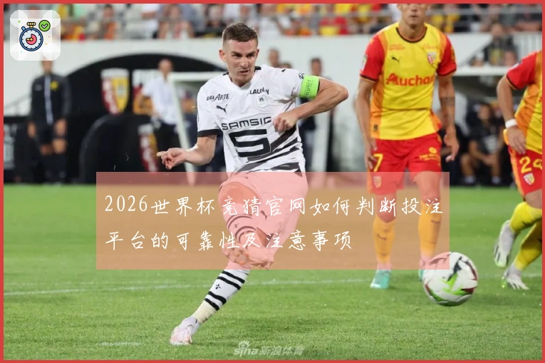 2026世界杯竞猜官网如何判断投注平台的可靠性及注意事项
