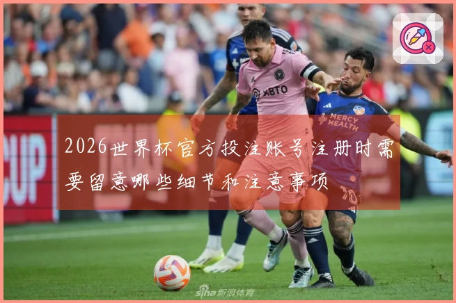 2026世界杯官方投注账号注册时需要留意哪些细节和注意事项