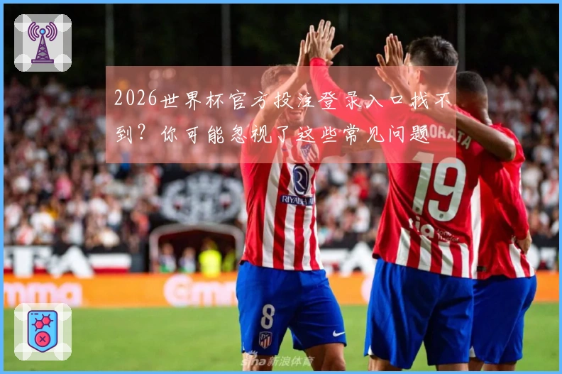 2026世界杯官方投注登录入口找不到？你可能忽视了这些常见问题