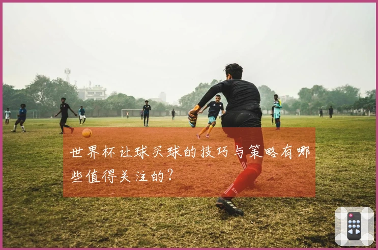 世界杯让球买球的技巧与策略有哪些值得关注的？