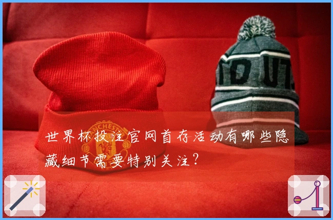 世界杯投注官网首存活动有哪些隐藏细节需要特别关注？