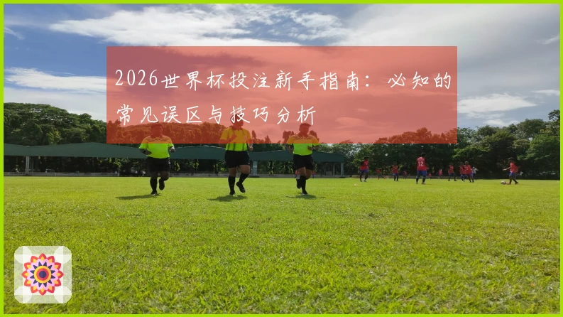 2026世界杯投注新手指南：必知的常见误区与技巧分析