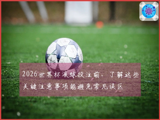 2026世界杯滚球投注前，了解这些关键注意事项能避免常见误区