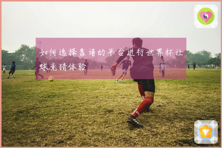 如何选择靠谱的平台进行世界杯让球竞猜体验