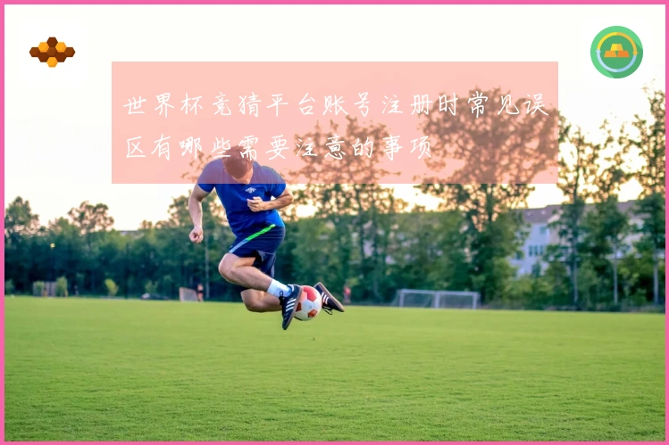 世界杯竞猜平台账号注册时常见误区有哪些需要注意的事项