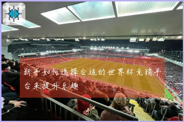 新手如何选择合适的世界杯竞猜平台来提升乐趣