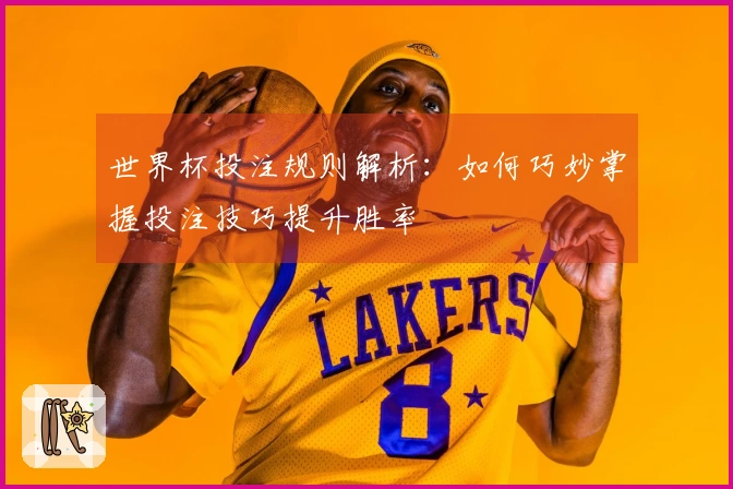 世界杯投注规则解析：如何巧妙掌握投注技巧提升胜率