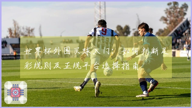 世界杯外围买球入门：如何判断足彩规则及正规平台选择指南
