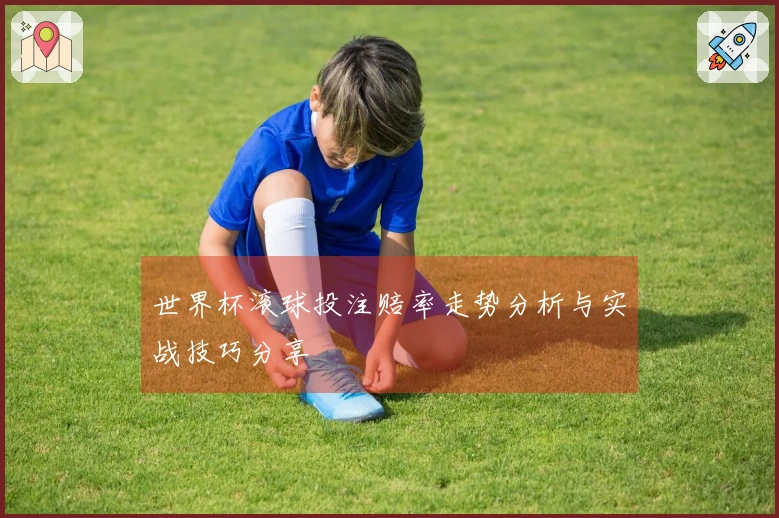 世界杯滚球投注赔率走势分析与实战技巧分享
