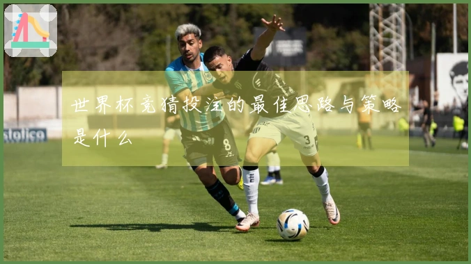 世界杯竞猜投注的最佳思路与策略是什么