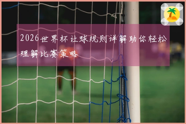 2026世界杯让球规则详解助你轻松理解比赛策略