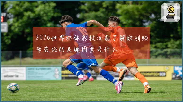 2026世界杯体彩投注前了解欧洲赔率变化的关键因素是什么