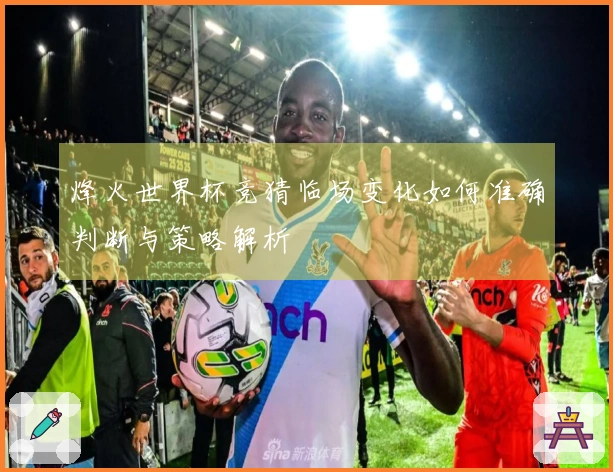 烽火世界杯竞猜临场变化如何准确判断与策略解析