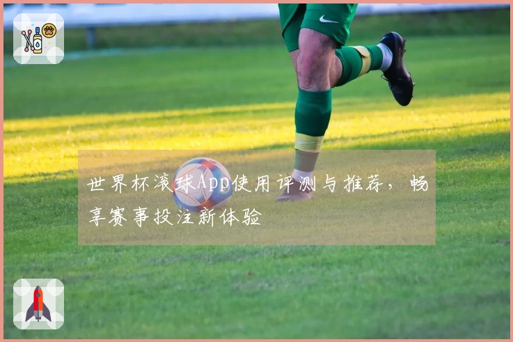 世界杯滚球App使用评测与推荐，畅享赛事投注新体验