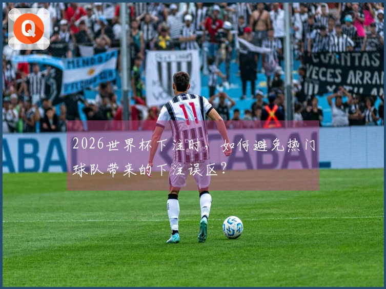 2026世界杯下注时，如何避免热门球队带来的下注误区？