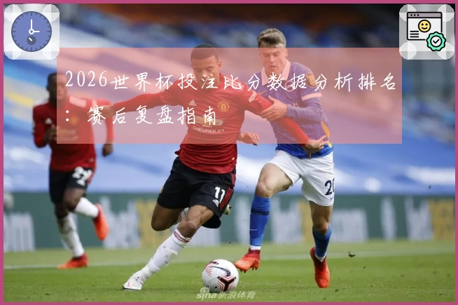 2026世界杯投注比分数据分析排名：赛后复盘指南