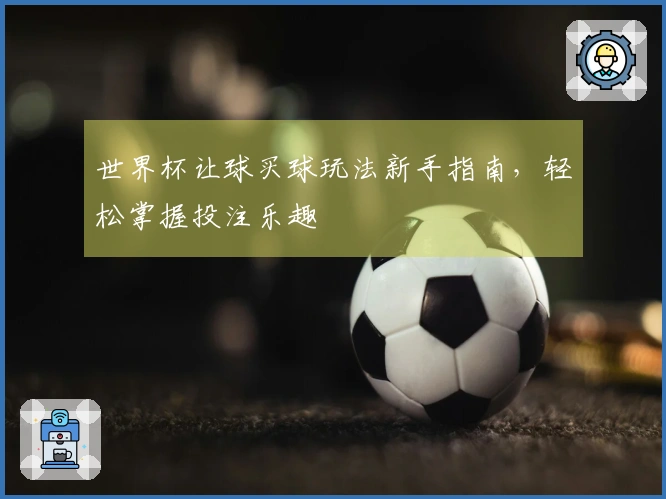 世界杯让球买球玩法新手指南，轻松掌握投注乐趣
