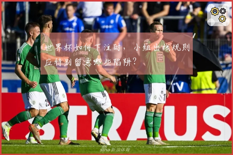 世界杯如何下注时，小组出线规则应特别留意哪些陷阱？