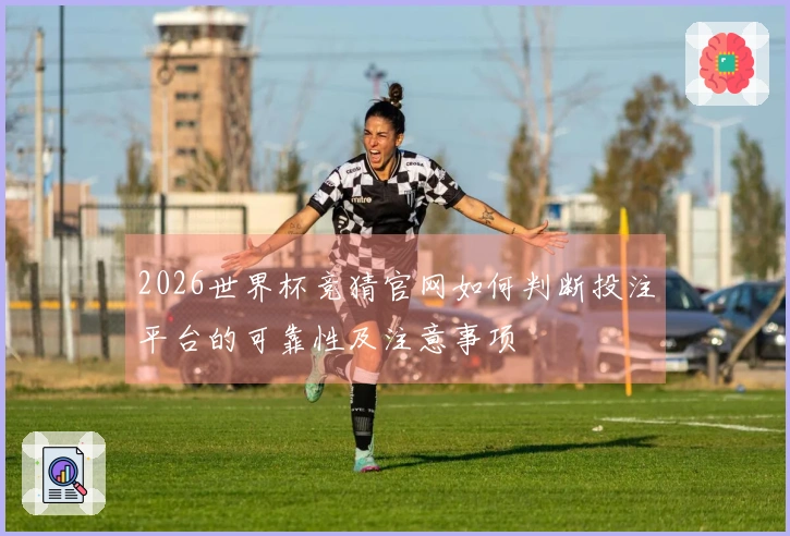 2026世界杯竞猜官网如何判断投注平台的可靠性及注意事项