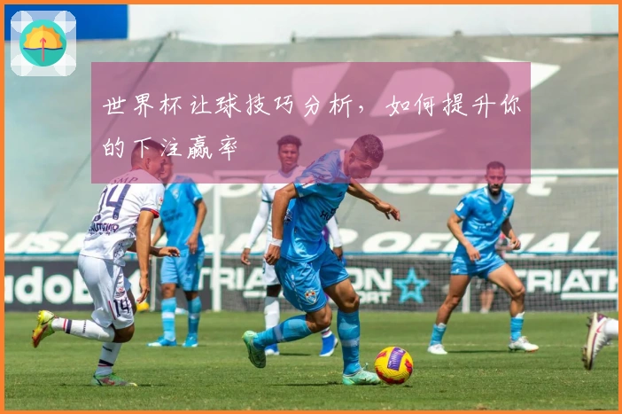 世界杯让球技巧分析，如何提升你的下注赢率