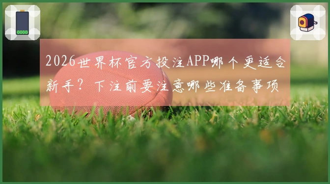 2026世界杯官方投注APP哪个更适合新手？下注前要注意哪些准备事项