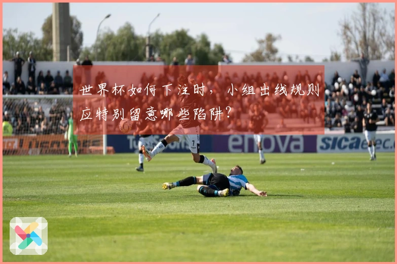 世界杯如何下注时，小组出线规则应特别留意哪些陷阱？