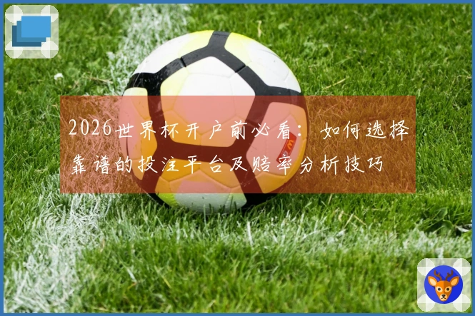 2026世界杯开户前必看：如何选择靠谱的投注平台及赔率分析技巧