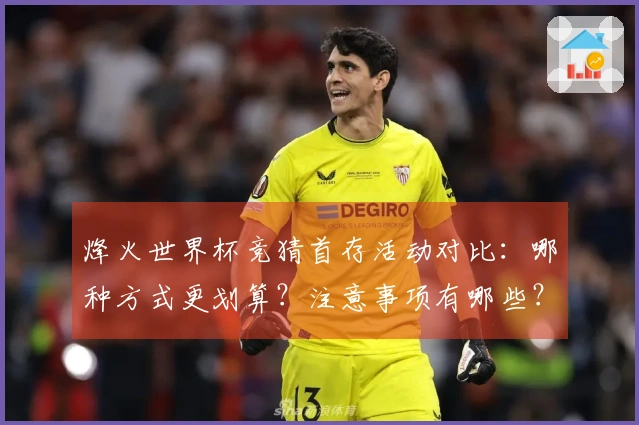 烽火世界杯竞猜首存活动对比：哪种方式更划算？注意事项有哪些？