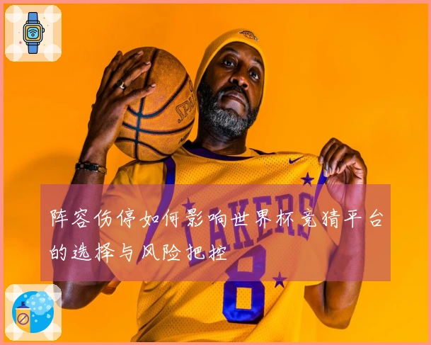 阵容伤停如何影响世界杯竞猜平台的选择与风险把控
