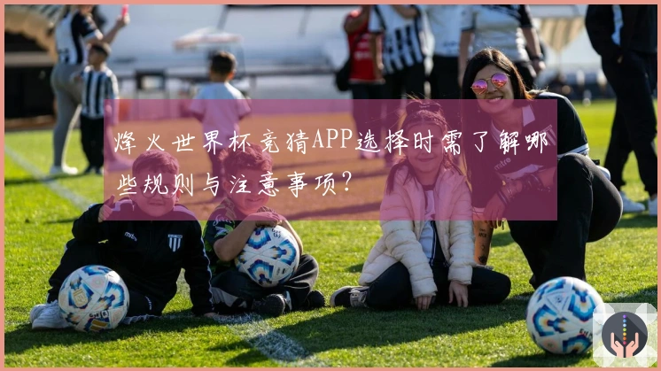 烽火世界杯竞猜APP选择时需了解哪些规则与注意事项？