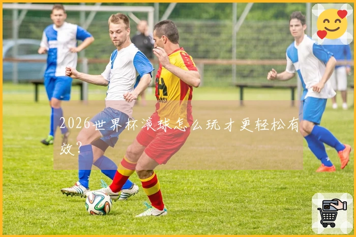 2026世界杯滚球怎么玩才更轻松有效？