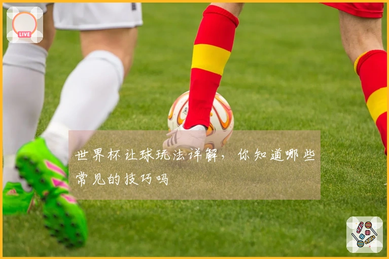 世界杯让球玩法详解，你知道哪些常见的技巧吗