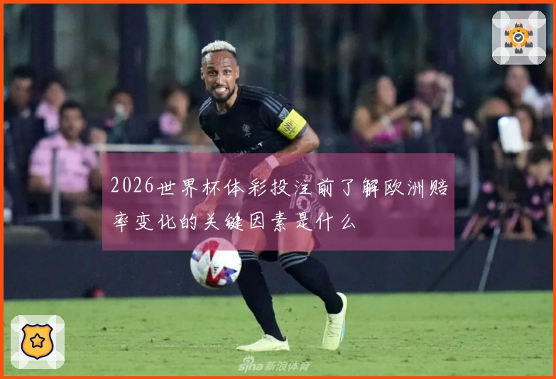 2026世界杯体彩投注前了解欧洲赔率变化的关键因素是什么