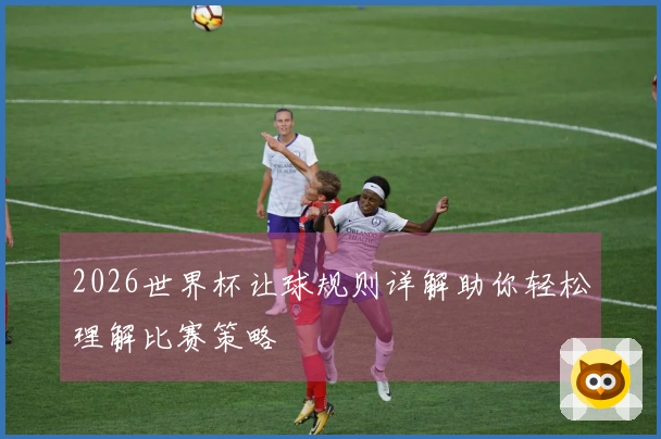 2026世界杯让球规则详解助你轻松理解比赛策略