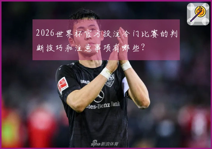 2026世界杯官方投注冷门比赛的判断技巧和注意事项有哪些？