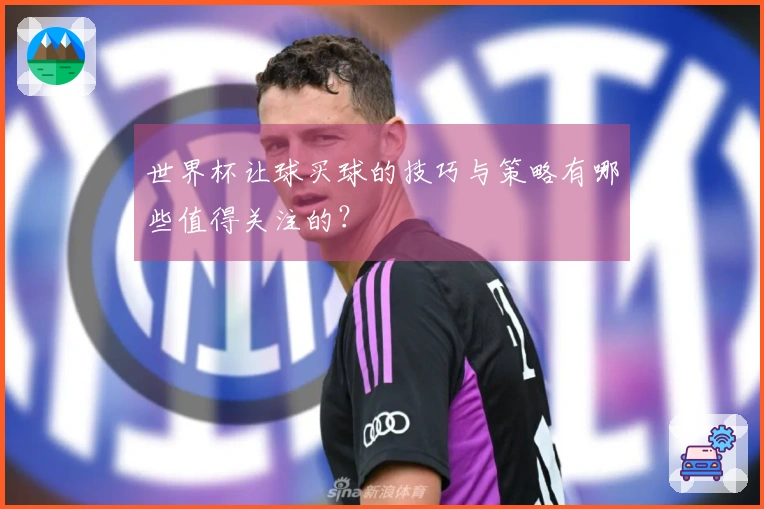 世界杯让球买球的技巧与策略有哪些值得关注的？