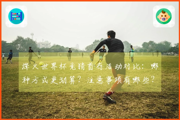 烽火世界杯竞猜首存活动对比：哪种方式更划算？注意事项有哪些？