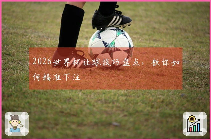 2026世界杯让球技巧盘点，教你如何精准下注