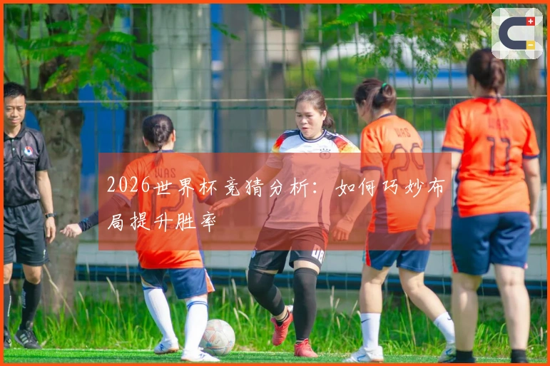 2026世界杯竞猜分析：如何巧妙布局提升胜率